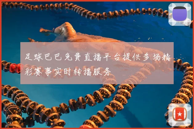 足球巴巴免费直播平台提供多场精彩赛事实时转播服务