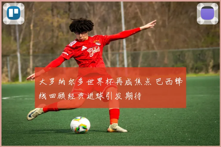 大罗纳尔多世界杯再成焦点 巴西锋线回顾经典进球引发期待