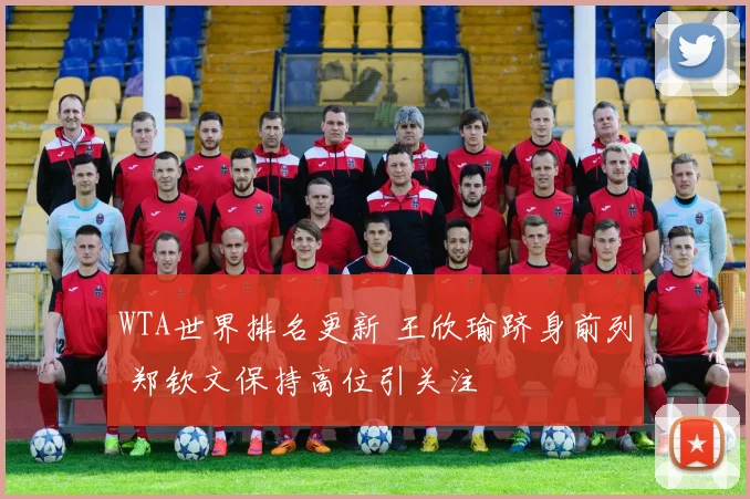 WTA世界排名更新 王欣瑜跻身前列 郑钦文保持高位引关注