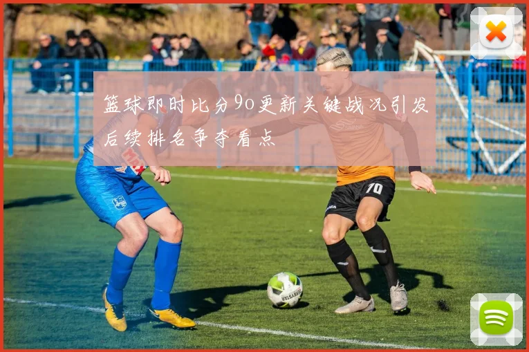 篮球即时比分9o更新关键战况引发后续排名争夺看点