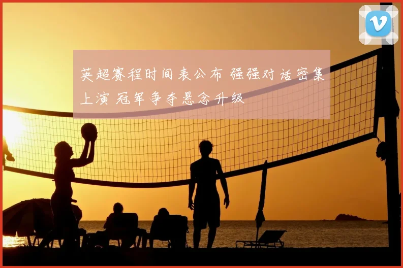 英超赛程时间表公布 强强对话密集上演 冠军争夺悬念升级