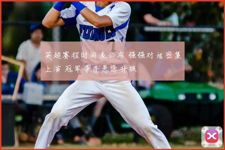 英超赛程时间表公布 强强对话密集上演 冠军争夺悬念升级