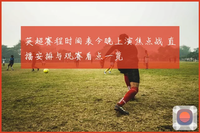 英超赛程时间表今晚上演焦点战 直播安排与观赛看点一览