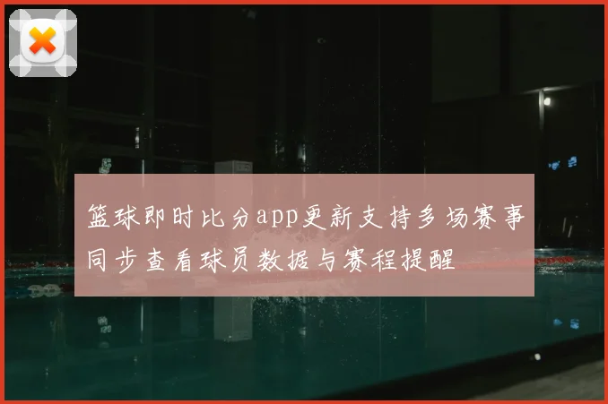 篮球即时比分app更新支持多场赛事同步查看球员数据与赛程提醒