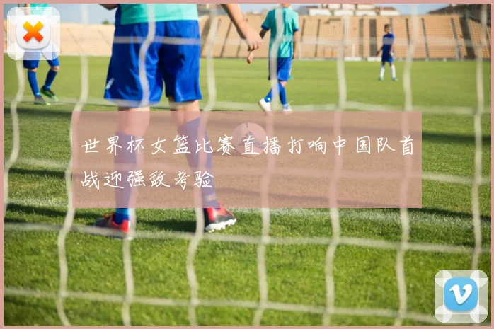 世界杯女篮比赛直播打响中国队首战迎强敌考验