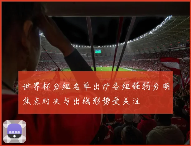 世界杯分组名单出炉各组强弱分明焦点对决与出线形势受关注