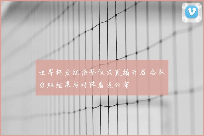 世界杯分组抽签仪式直播开启 各队分组结果与对阵看点公布