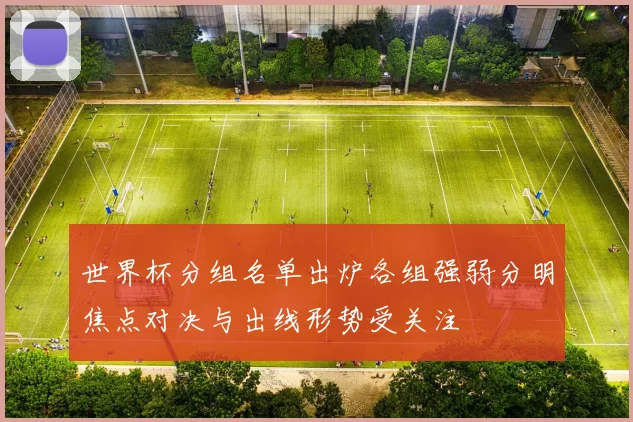 世界杯分组名单出炉各组强弱分明焦点对决与出线形势受关注