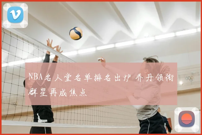 NBA名人堂名单排名出炉 乔丹领衔群星再成焦点