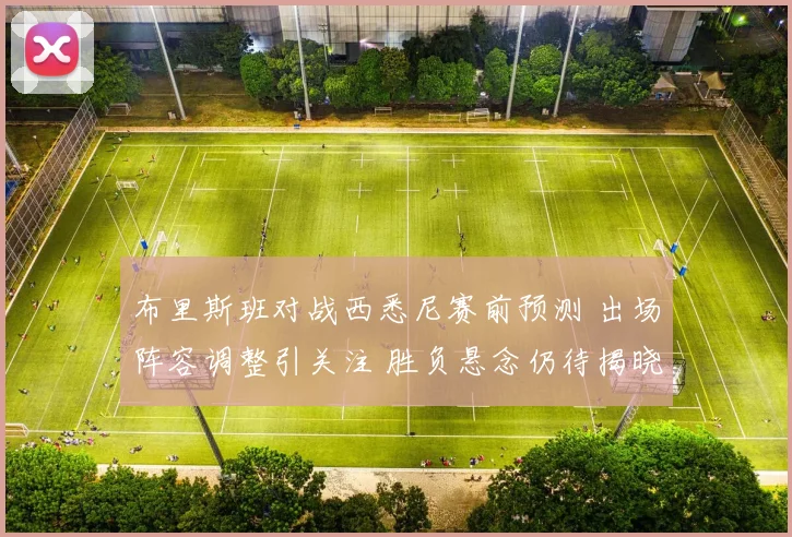 布里斯班对战西悉尼赛前预测 出场阵容调整引关注 胜负悬念仍待揭晓