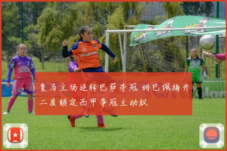 皇马主场逆转巴萨夺冠 姆巴佩梅开二度锁定西甲争冠主动权