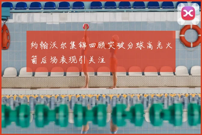 约翰沃尔集锦回顾突破分球高光火箭后场表现引关注