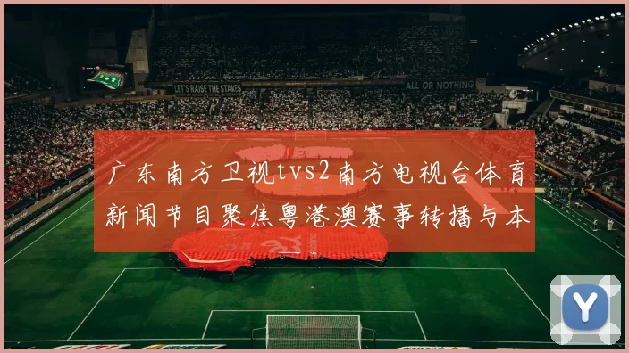 广东南方卫视tvs2南方电视台体育新闻节目聚焦粤港澳赛事转播与本地球队动态