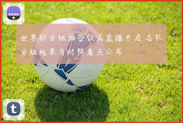世界杯分组抽签仪式直播开启 各队分组结果与对阵看点公布
