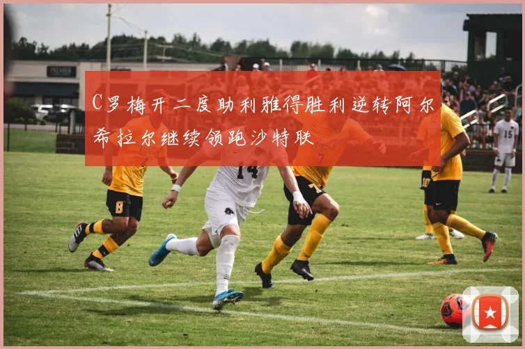 C罗梅开二度助利雅得胜利逆转阿尔希拉尔继续领跑沙特联