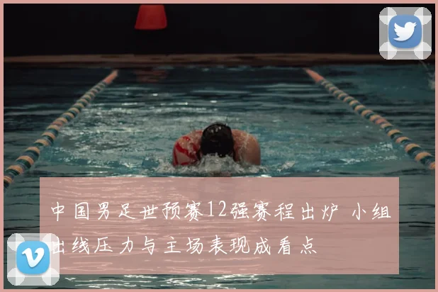 中国男足世预赛12强赛程出炉 小组出线压力与主场表现成看点