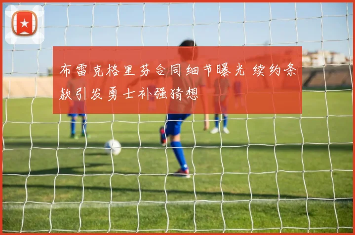 布雷克格里芬合同细节曝光 续约条款引发勇士补强猜想