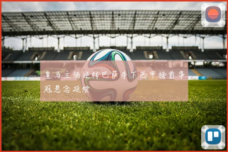 皇马主场逆转巴萨夺下西甲榜首争冠悬念延续