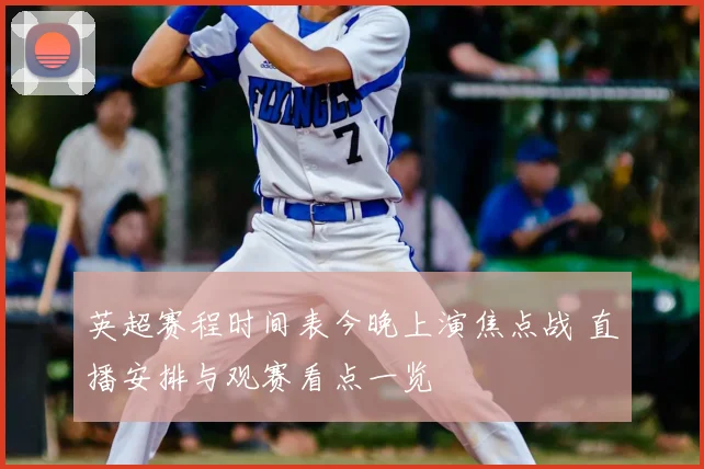 英超赛程时间表今晚上演焦点战 直播安排与观赛看点一览