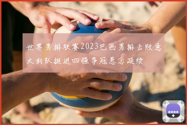 世界男排联赛2023巴西男排击败意大利队挺进四强争冠悬念延续