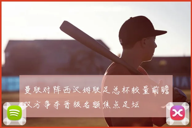曼联对阵西汉姆联足总杯较量前瞻双方争夺晋级名额焦点足坛