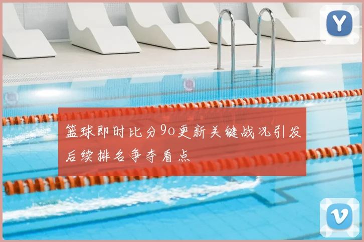 篮球即时比分9o更新关键战况引发后续排名争夺看点