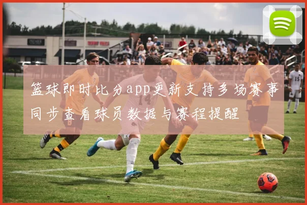 篮球即时比分app更新支持多场赛事同步查看球员数据与赛程提醒