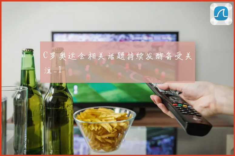 C罗奥运会相关话题持续发酵备受关注_1