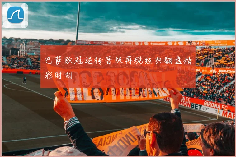 巴萨欧冠逆转晋级再现经典翻盘精彩时刻