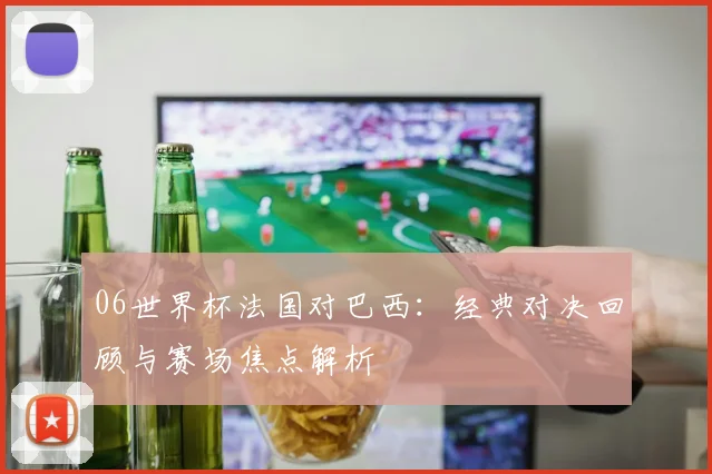 06世界杯法国对巴西：经典对决回顾与赛场焦点解析