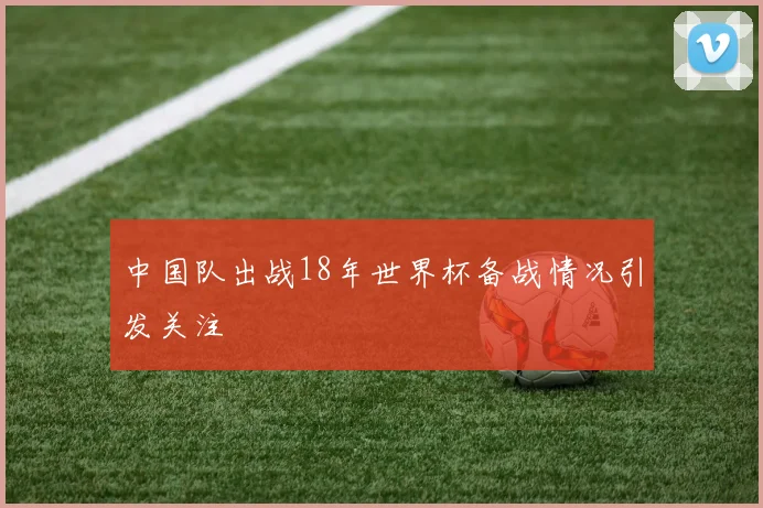 中国队出战18年世界杯备战情况引发关注