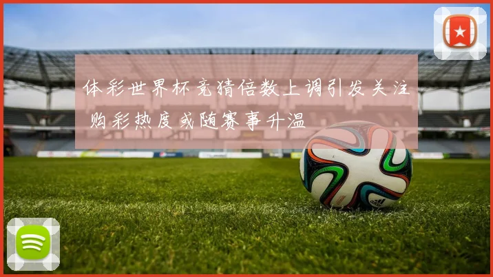 体彩世界杯竞猜倍数上调引发关注 购彩热度或随赛事升温