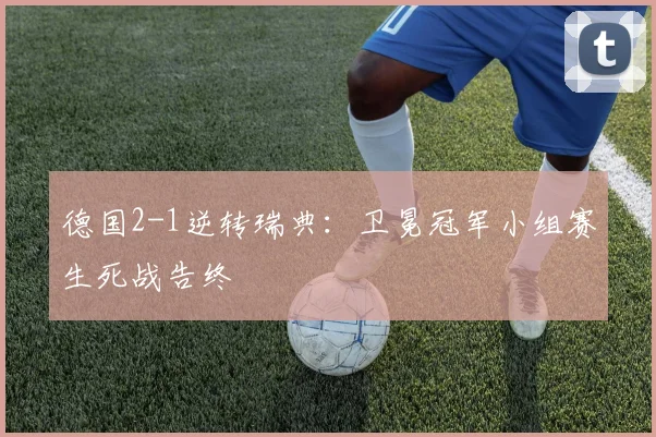 德国2-1逆转瑞典：卫冕冠军小组赛生死战告终
