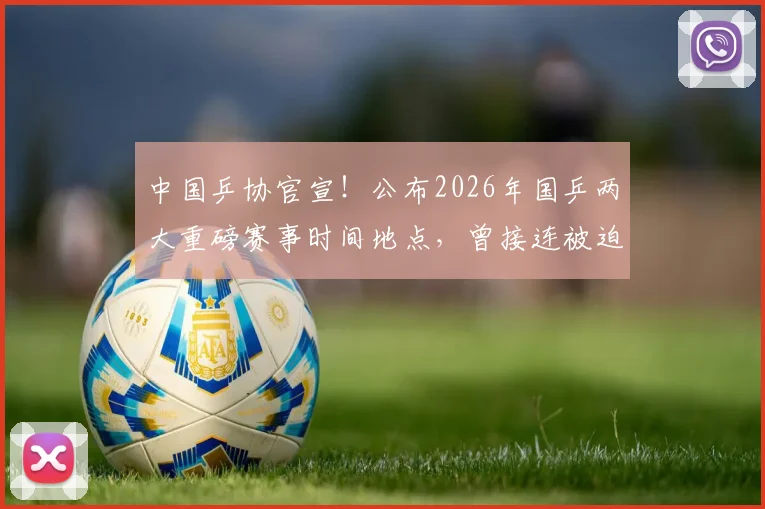 中国乒协官宣！公布2026年国乒两大重磅赛事时间地点，曾接连被迫延期