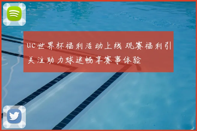 uc世界杯福利活动上线 观赛福利引关注助力球迷畅享赛事体验