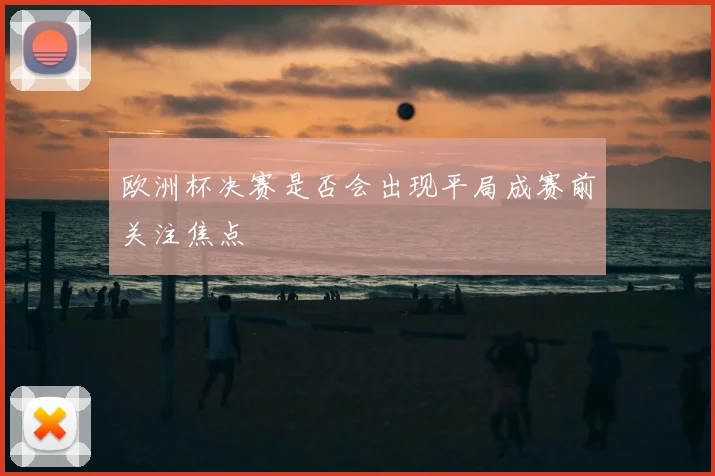 欧洲杯决赛是否会出现平局成赛前关注焦点