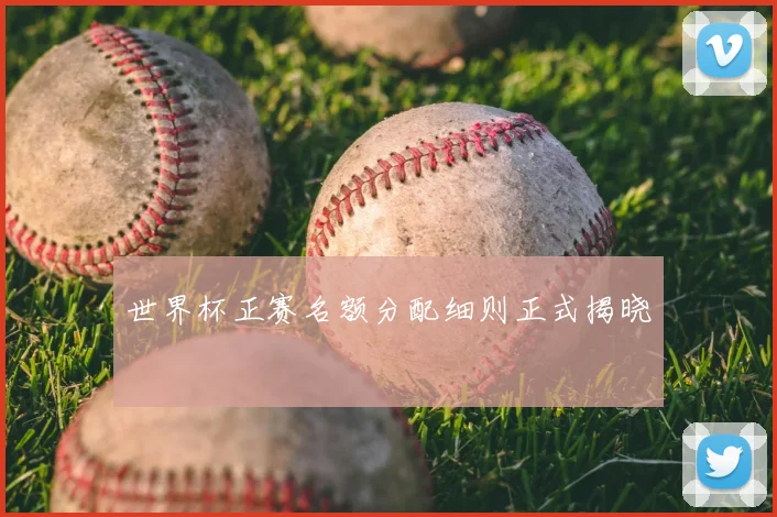 世界杯正赛名额分配细则正式揭晓