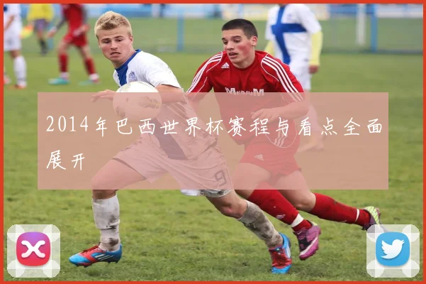 2014年巴西世界杯赛程与看点全面展开