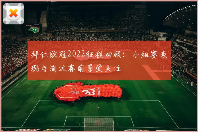 拜仁欧冠2022征程回顾：小组赛表现与淘汰赛前景受关注