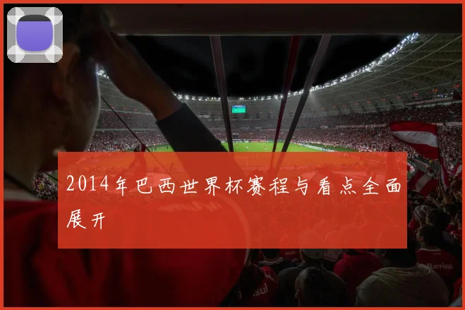 2014年巴西世界杯赛程与看点全面展开