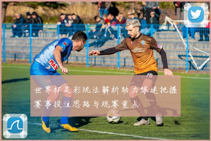 世界杯足彩玩法解析助力球迷把握赛事投注思路与观赛重点