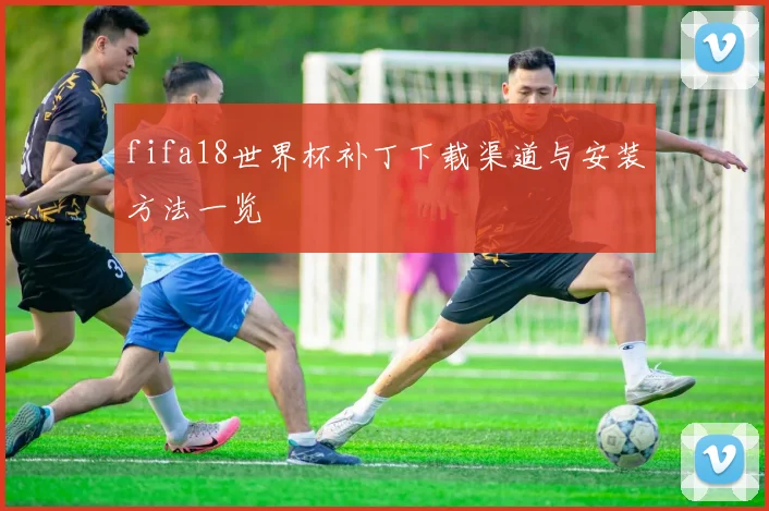 fifa18世界杯补丁下载渠道与安装方法一览