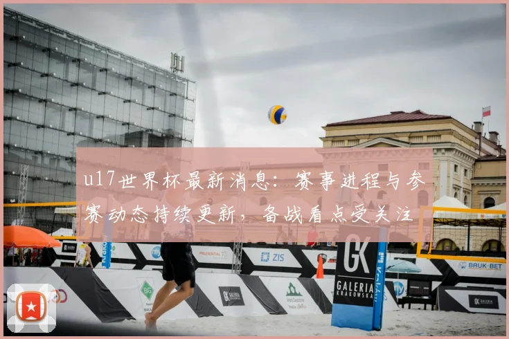 u17世界杯最新消息：赛事进程与参赛动态持续更新，备战看点受关注