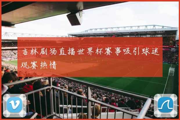 吉林剧场直播世界杯赛事吸引球迷观赛热情