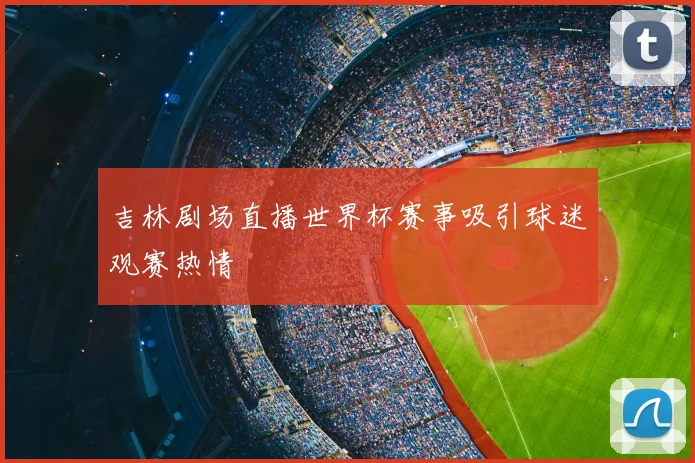 吉林剧场直播世界杯赛事吸引球迷观赛热情