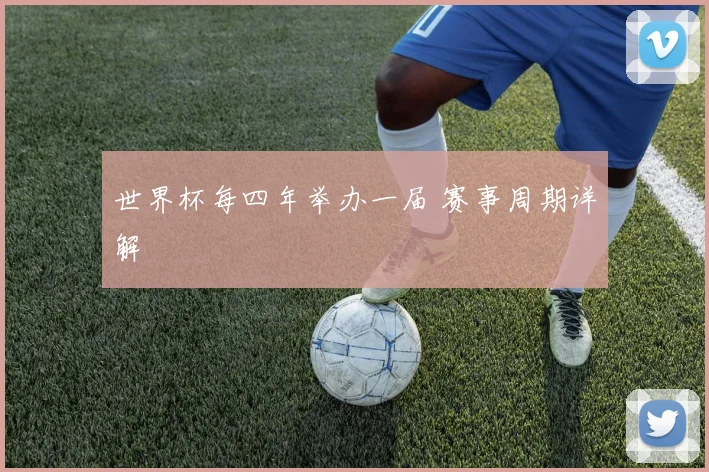 世界杯每四年举办一届 赛事周期详解