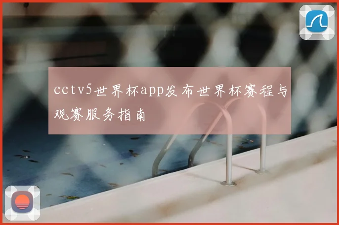 cctv5世界杯app发布世界杯赛程与观赛服务指南